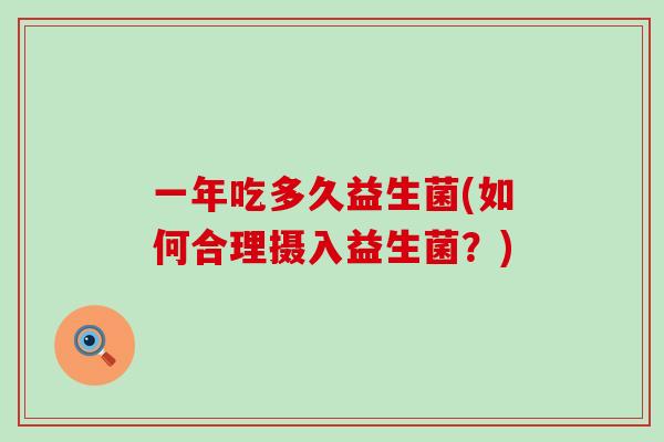 一年吃多久益生菌(如何合理摄入益生菌?) 一年吃多久益生菌(如何合理摄入益生菌?)