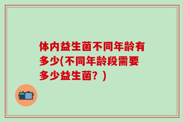 体内益生菌不同年龄有多少(不同年龄段需要多少益生菌?) 体内益生菌不同年龄有多少(不同年龄段需要多少益生菌?)