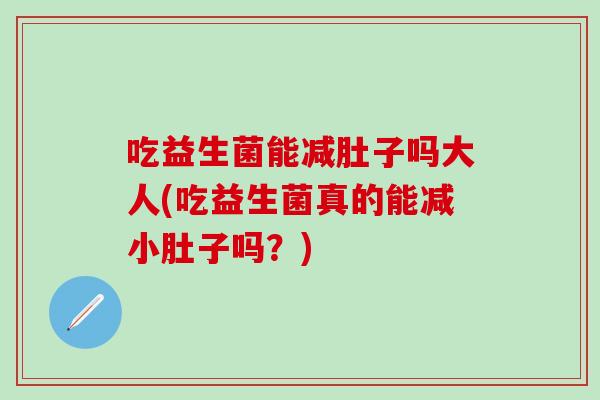 吃益生菌能减肚子吗大人(吃益生菌真的能减小肚子吗？)