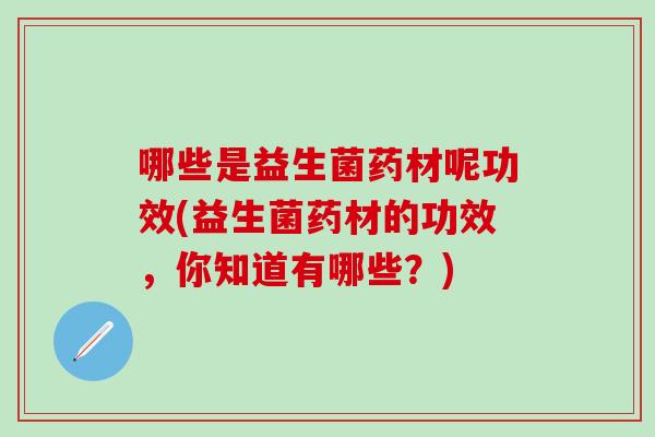哪些是益生菌药材呢功效(益生菌药材的功效，你知道有哪些？)