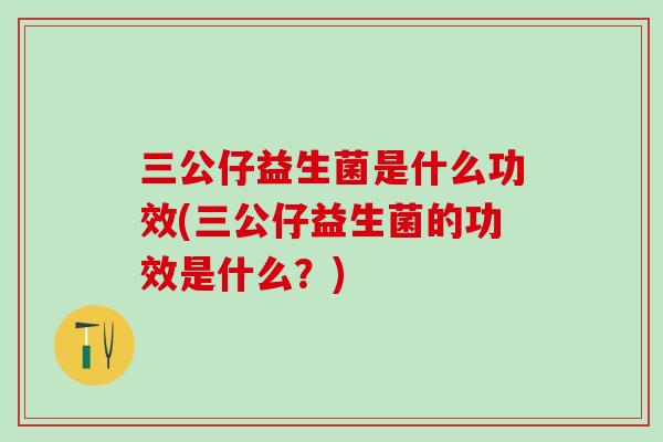 三公仔益生菌是什么功效(三公仔益生菌的功效是什么？)
