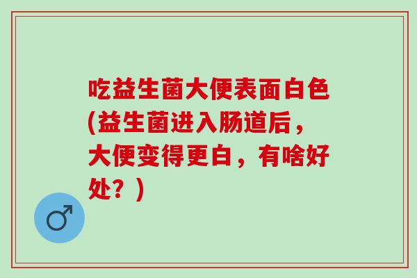 吃益生菌大便表面白色(益生菌进入肠道后，大便变得更白，有啥好处？)