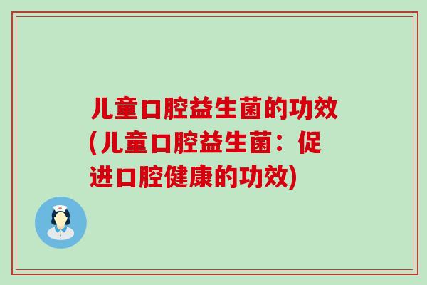 儿童口腔益生菌的功效(儿童口腔益生菌：促进口腔健康的功效)
