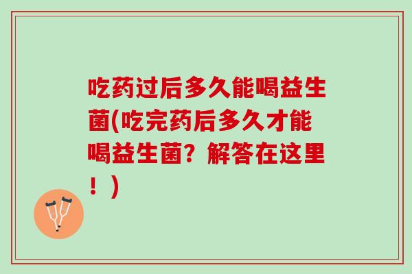吃药过后多久能喝益生菌(吃完药后多久才能喝益生菌？解答在这里！)