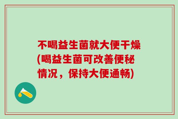 不喝益生菌就大便干燥(喝益生菌可改善便秘情况，保持大便通畅)
