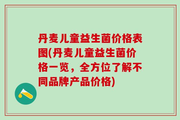 丹麦儿童益生菌价格表图(丹麦儿童益生菌价格一览，全方位了解不同品牌产品价格)