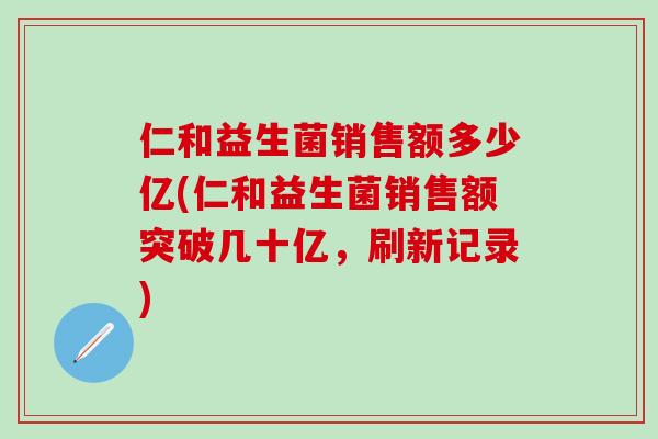 仁和益生菌销售额多少亿(仁和益生菌销售额突破几十亿,刷新记录) 仁和益生菌销售额多少亿(仁和益生菌销售额突破几十亿,刷新记录)