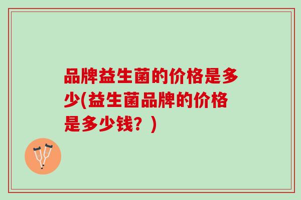 品牌益生菌的价格是多少(益生菌品牌的价格是多少钱？)