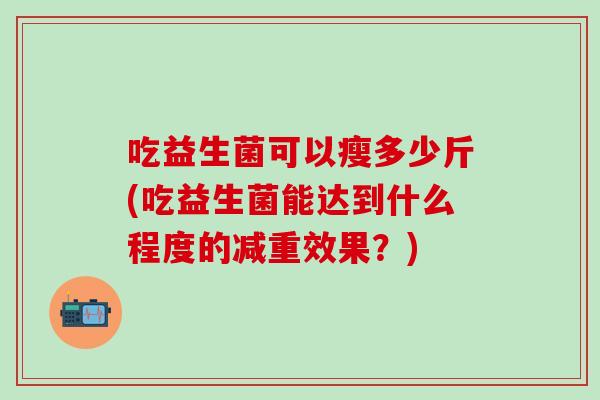 吃益生菌可以瘦多少斤(吃益生菌能达到什么程度的减重效果？)