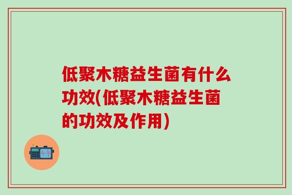 低聚木糖益生菌有什么功效(低聚木糖益生菌的功效及作用)