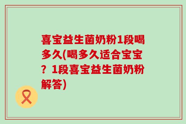 喜宝益生菌奶粉1段喝多久(喝多久适合宝宝？1段喜宝益生菌奶粉解答)