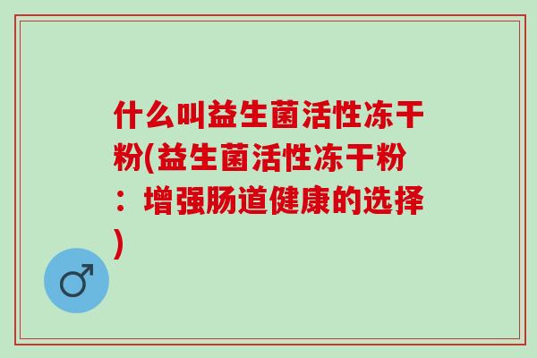 什么叫益生菌活性冻干粉(益生菌活性冻干粉：增强肠道健康的选择)