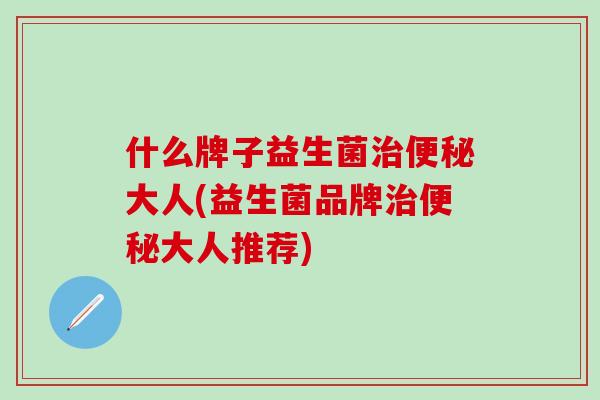 什么牌子益生菌治便秘大人(益生菌品牌治便秘大人推荐)