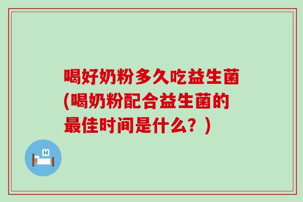 喝好奶粉多久吃益生菌(喝奶粉配合益生菌的最佳时间是什么？)