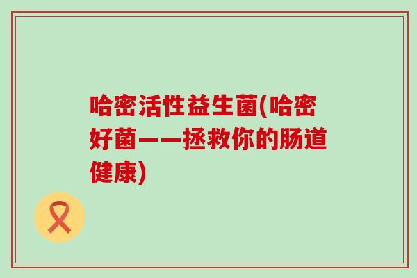 哈密活性益生菌(哈密好菌——拯救你的肠道健康)
