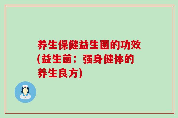 养生保健益生菌的功效(益生菌：强身健体的养生良方)