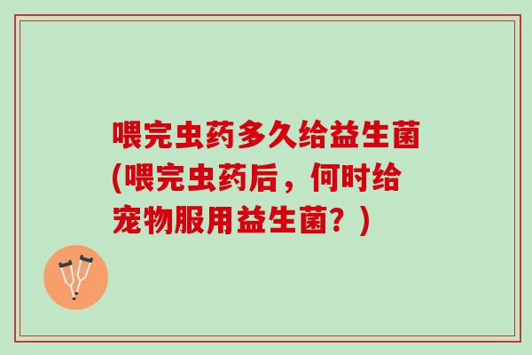 喂完虫药多久给益生菌(喂完虫药后，何时给宠物服用益生菌？)