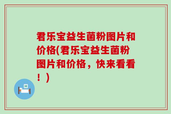 君乐宝益生菌粉图片和价格(君乐宝益生菌粉图片和价格，快来看看！)