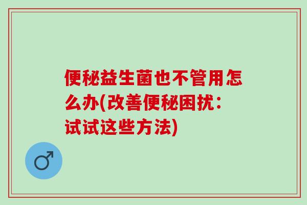便秘益生菌也不管用怎么办(改善便秘困扰：试试这些方法)