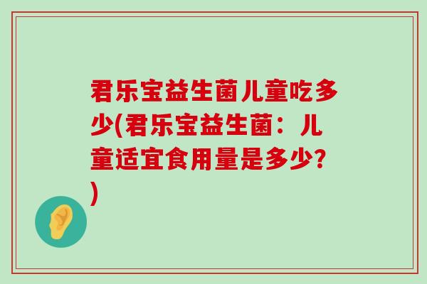 君乐宝益生菌儿童吃多少(君乐宝益生菌：儿童适宜食用量是多少？)