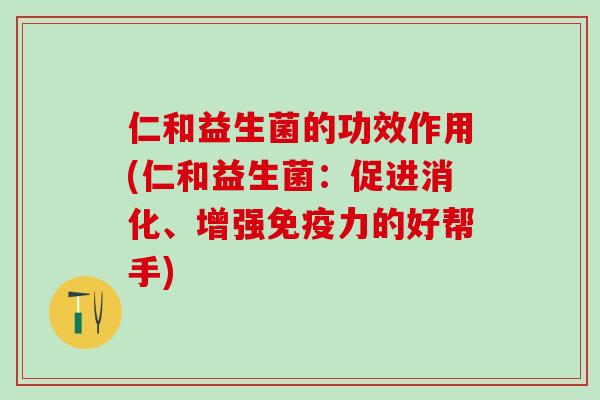 仁和益生菌的功效作用(仁和益生菌：促进消化、增强免疫力的好帮手)