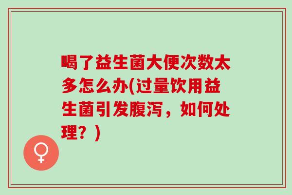 喝了益生菌大便次数太多怎么办(过量饮用益生菌引发腹泻，如何处理？)