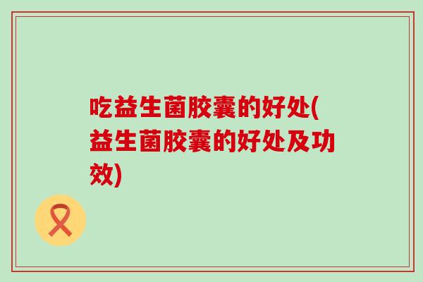 吃益生菌胶囊的好处(益生菌胶囊的好处及功效)