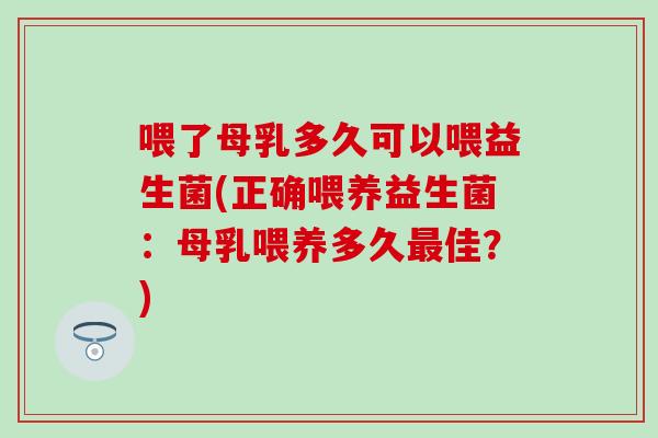 喂了母乳多久可以喂益生菌(正确喂养益生菌：母乳喂养多久最佳？)