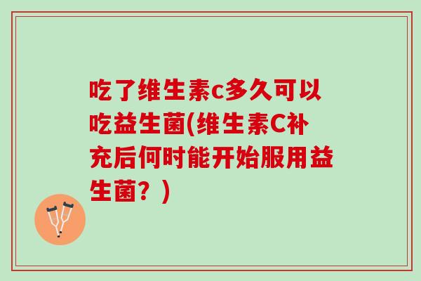 吃了维生素c多久可以吃益生菌(维生素C补充后何时能开始服用益生菌？)