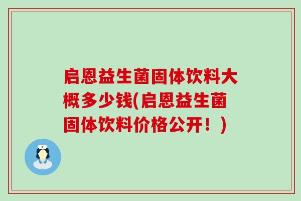 启恩益生菌固体饮料大概多少钱(启恩益生菌固体饮料价格公开！)
