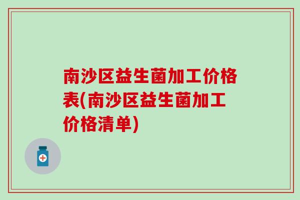 南沙区益生菌加工价格表(南沙区益生菌加工价格清单)