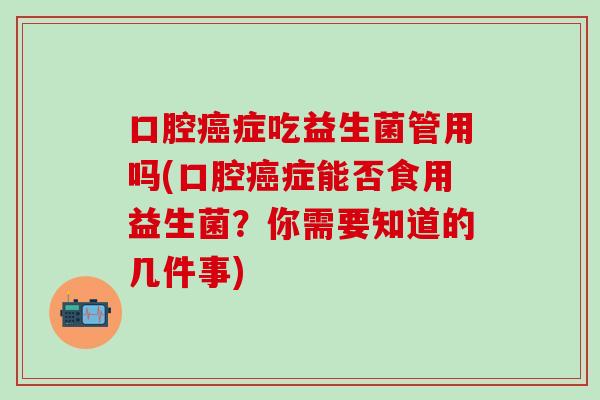 口腔症吃益生菌管用吗(口腔症能否食用益生菌?你需要知道的几件事) 口腔症吃益生菌管用吗(口腔症能否食用益生菌?你需要知道的几件事)