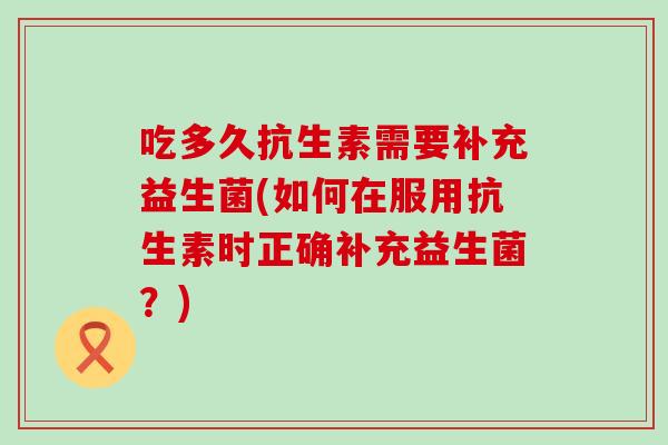 吃多久抗生素需要补充益生菌(如何在服用抗生素时正确补充益生菌？)