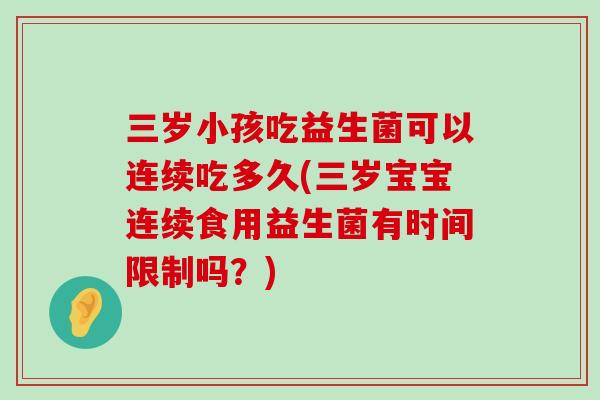 三岁小孩吃益生菌可以连续吃多久(三岁宝宝连续食用益生菌有时间限制吗？)