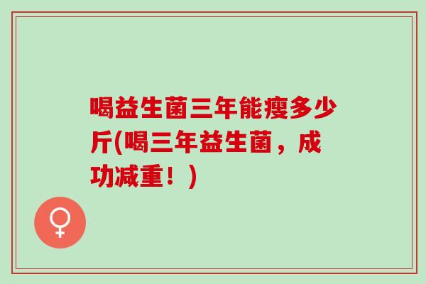 喝益生菌三年能瘦多少斤(喝三年益生菌，成功减重！)