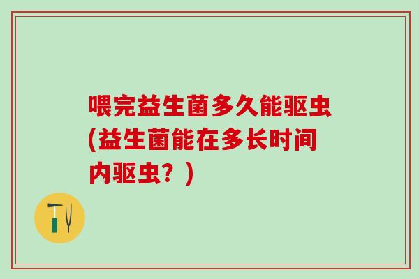 喂完益生菌多久能驱虫(益生菌能在多长时间内驱虫？)