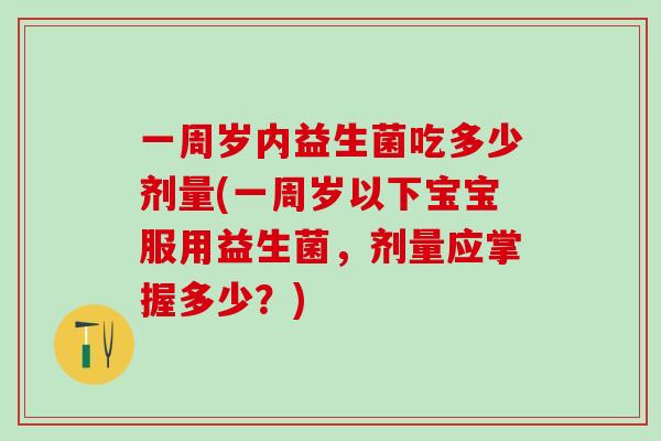 一周岁内益生菌吃多少剂量(一周岁以下宝宝服用益生菌，剂量应掌握多少？)