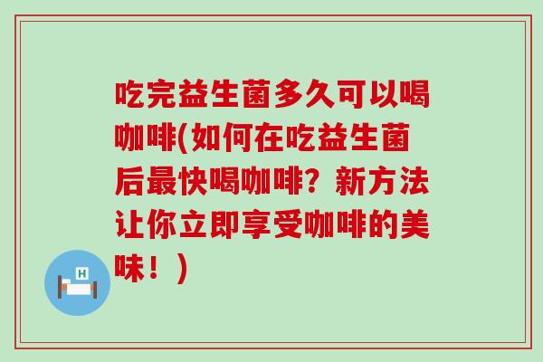 吃完益生菌多久可以喝咖啡(如何在吃益生菌后最快喝咖啡？新方法让你立即享受咖啡的美味！)