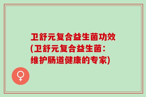 卫舒元复合益生菌功效(卫舒元复合益生菌：维护肠道健康的专家)