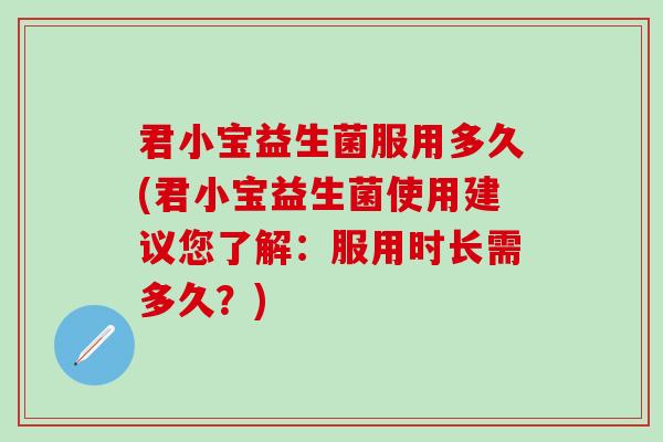 君小宝益生菌服用多久(君小宝益生菌使用建议您了解：服用时长需多久？)