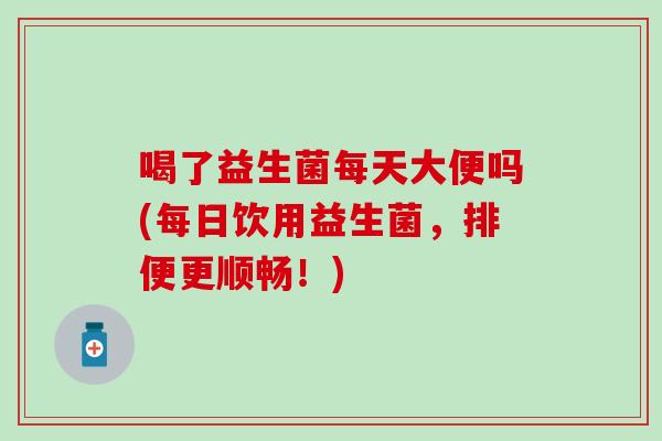 喝了益生菌每天大便吗(每日饮用益生菌，排便更顺畅！)