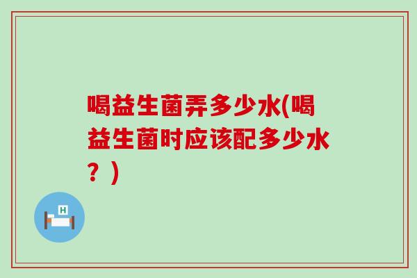 喝益生菌弄多少水(喝益生菌时应该配多少水？)