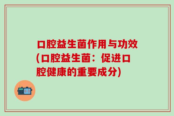 口腔益生菌作用与功效(口腔益生菌：促进口腔健康的重要成分)