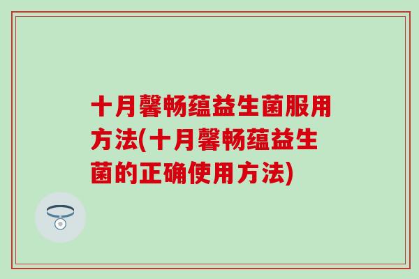 十月馨畅蕴益生菌服用方法(十月馨畅蕴益生菌的正确使用方法)