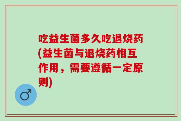 吃益生菌多久吃退烧药(益生菌与退烧药相互作用，需要遵循一定原则)