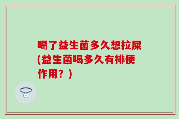 喝了益生菌多久想拉屎(益生菌喝多久有排便作用？)