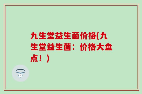 九生堂益生菌价格(九生堂益生菌:价格大盘点!) 九生堂益生菌价格(九生堂益生菌:价格大盘点!)