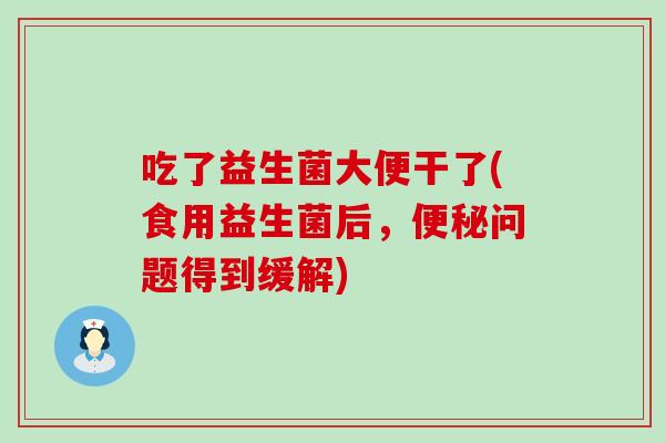 吃了益生菌大便干了(食用益生菌后，便秘问题得到缓解)