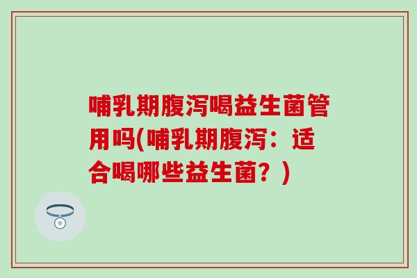 哺乳期腹泻喝益生菌管用吗(哺乳期腹泻：适合喝哪些益生菌？)