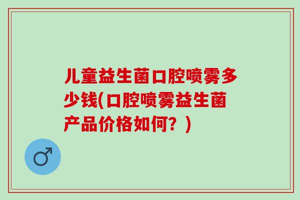 儿童益生菌口腔喷雾多少钱(口腔喷雾益生菌产品价格如何？)